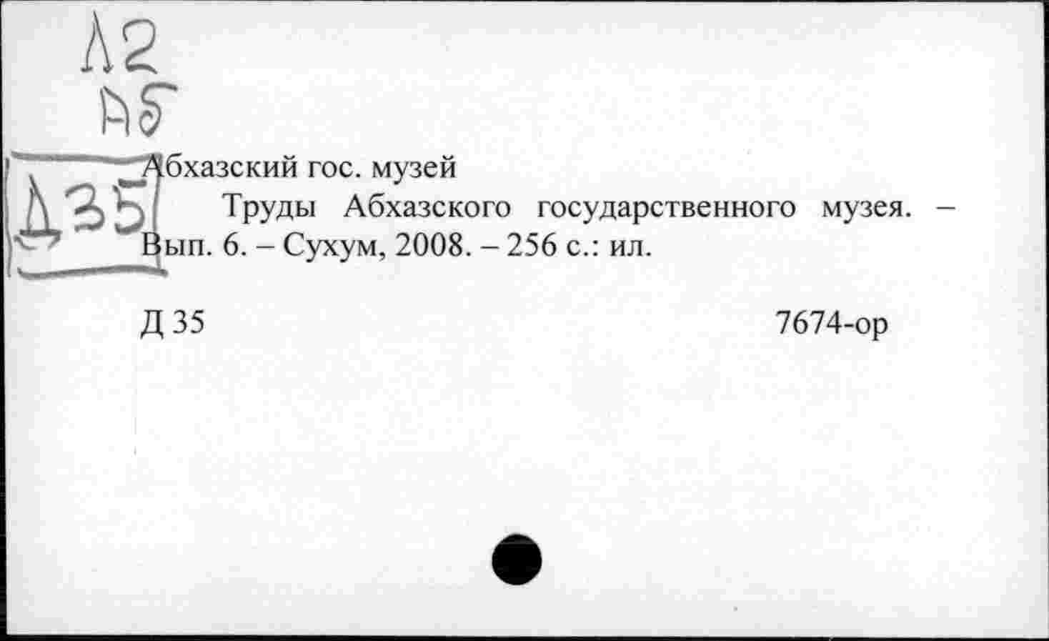 ﻿А2
---~-J06xa3CKHg гос музей
*6 Ь) ТРУДЫ Абхазского государственного музея. -Éun. 6. - Сухум, 2008. - 256 с.: ил.
Д 35
7674-ор